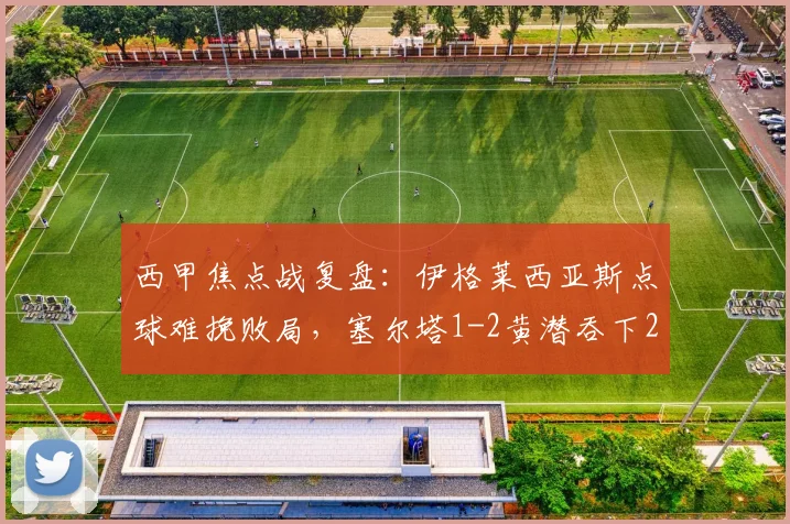 西甲焦点战复盘：伊格莱西亚斯点球难挽败局，塞尔塔1-2黄潜吞下2026赛季关键一败