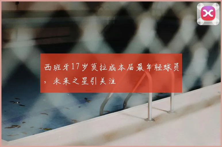 西班牙17岁莫拉成本届最年轻球员,未来之星引关注