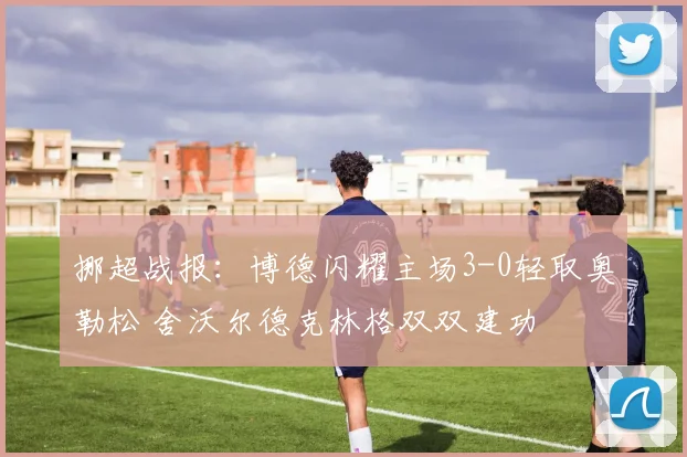 挪超战报:博德闪耀主场3-0轻取奥勒松 舍沃尔德克林格双双建功