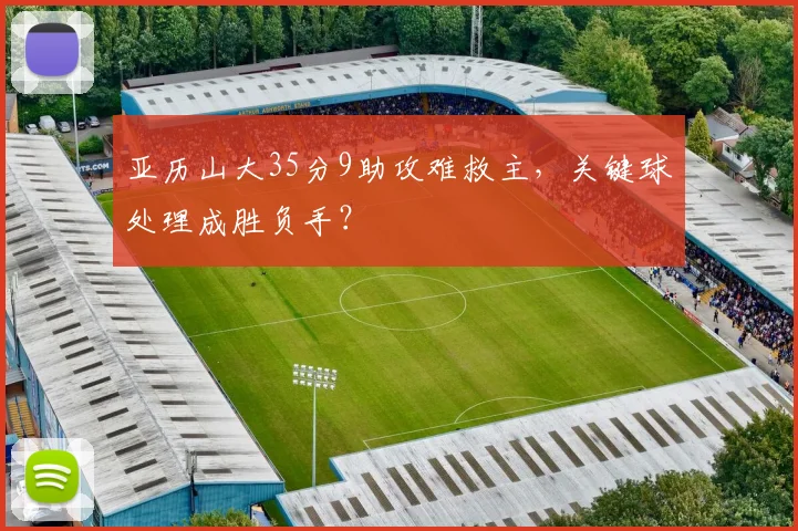 亚历山大35分9助攻难救主，关键球处理成胜负手？
