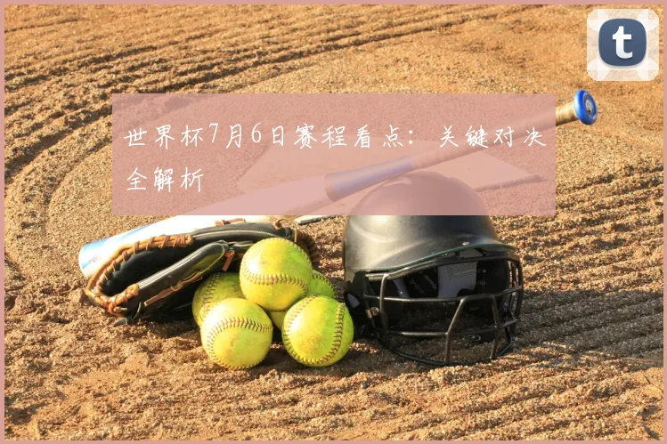 世界杯7月6日赛程看点：关键对决全解析
