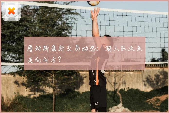 詹姆斯最新交易动态：湖人队未来走向何方？