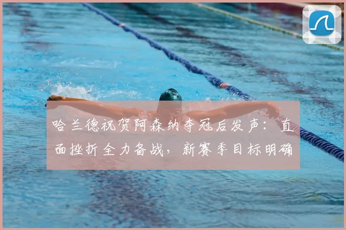 哈兰德祝贺阿森纳夺冠后发声：直面挫折全力备战，新赛季目标明确引关注