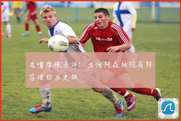 名嘴摩根点评:为何阿森纳现有阵容堪称历史级