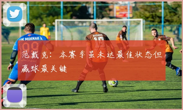 范戴克:本赛季虽未达最佳状态但赢球最关键