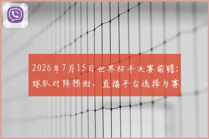 2026年7月15日世界杯半决赛前瞻:球队对阵预测、直播平台选择与赛事看点解析