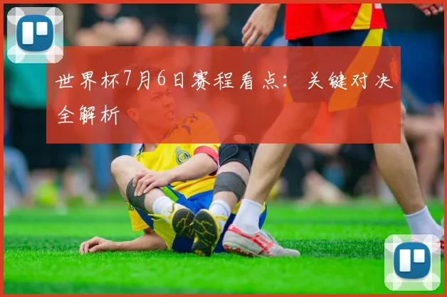 世界杯7月6日赛程看点：关键对决全解析