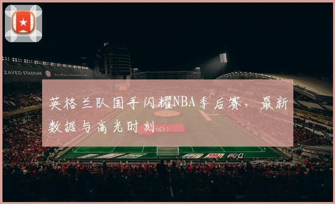 英格兰队国手闪耀NBA季后赛,最新数据与高光时刻
