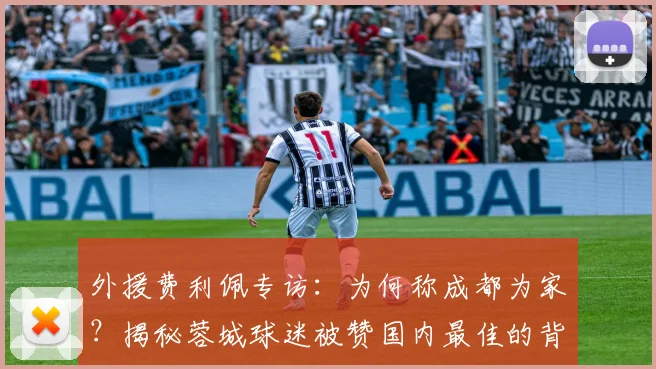 外援费利佩专访：为何称成都为家？揭秘蓉城球迷被赞国内最佳的背后故事