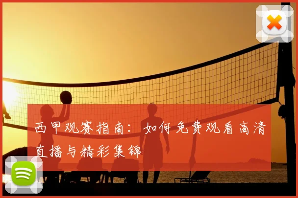 西甲观赛指南：如何免费观看高清直播与精彩集锦