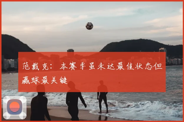 范戴克:本赛季虽未达最佳状态但赢球最关键