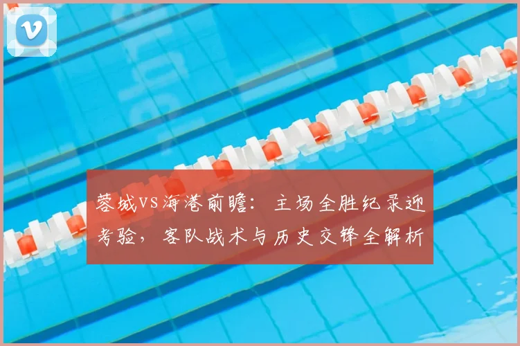 蓉城vs海港前瞻:主场全胜纪录迎考验,客队战术与历史交锋全解析