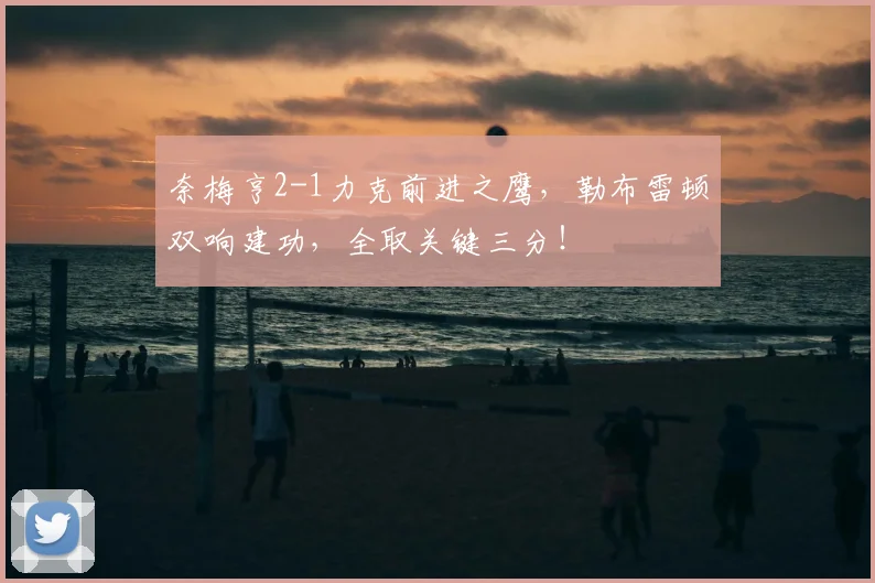 奈梅亨2-1力克前进之鹰，勒布雷顿双响建功，全取关键三分！