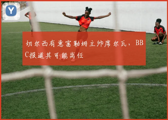 切尔西有意富勒姆主帅席尔瓦,BBC报道其可能离任