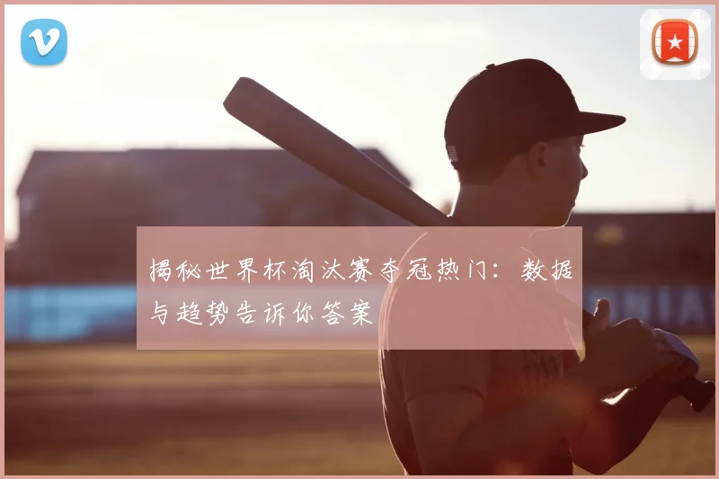 揭秘世界杯淘汰赛夺冠热门:数据与趋势告诉你答案