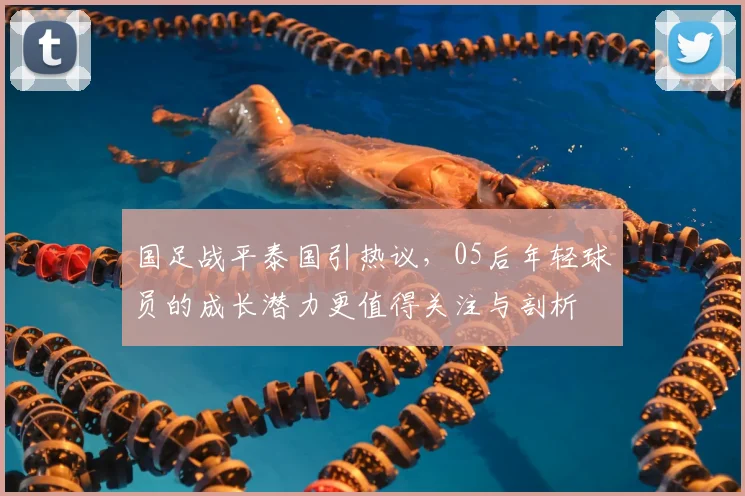 国足战平泰国引热议，05后年轻球员的成长潜力更值得关注与剖析