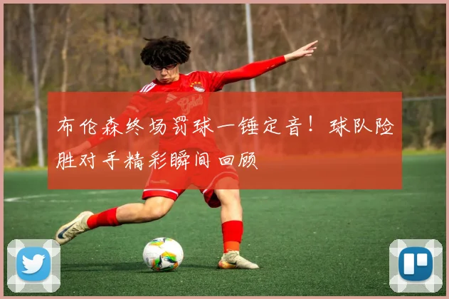 布伦森终场罚球一锤定音！球队险胜对手精彩瞬间回顾